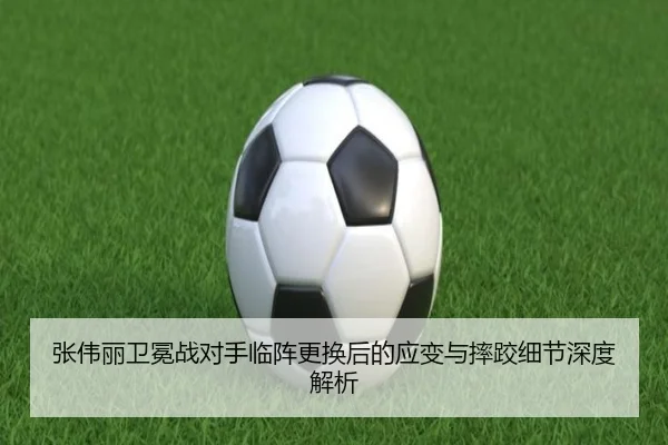 张伟丽卫冕战对手临阵更换后的应变与摔跤细节深度解析